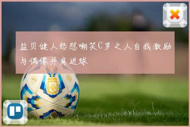 盐贝健人怒怼嘲笑C罗之人自我激励与偶像并肩进球