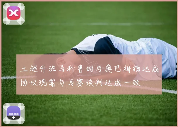 土超升班马科鲁姆与奥巴梅扬达成协议现需与马赛谈判达成一致