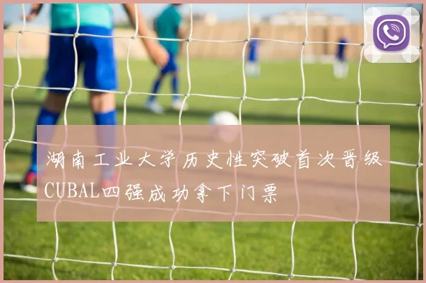 湖南工业大学历史性突破首次晋级CUBAL四强成功拿下门票