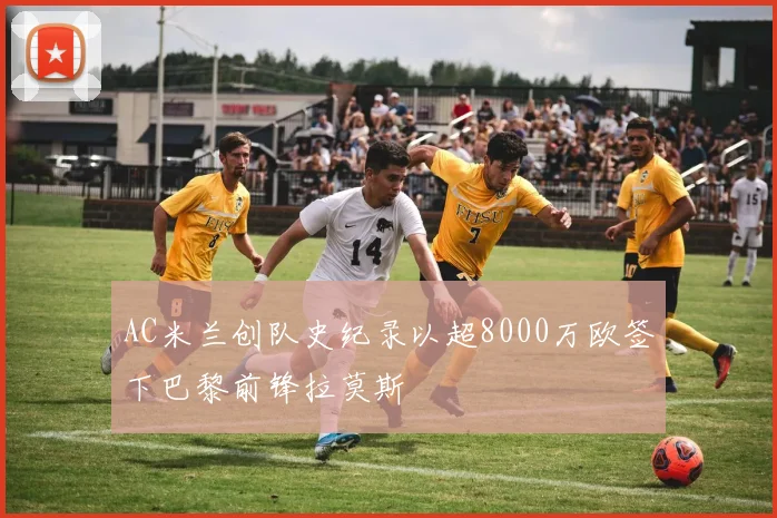 AC米兰创队史纪录以超8000万欧签下巴黎前锋拉莫斯