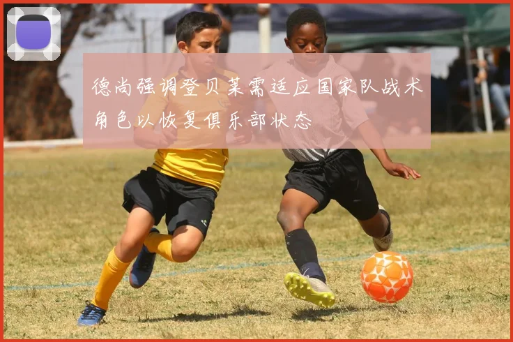 德尚强调登贝莱需适应国家队战术角色以恢复俱乐部状态