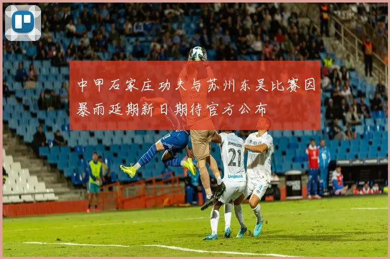 中甲石家庄功夫与苏州东吴比赛因暴雨延期新日期待官方公布