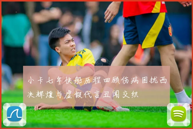 小卡七年快船历程回顾伤病困扰西决辉煌与虚假代言丑闻交织