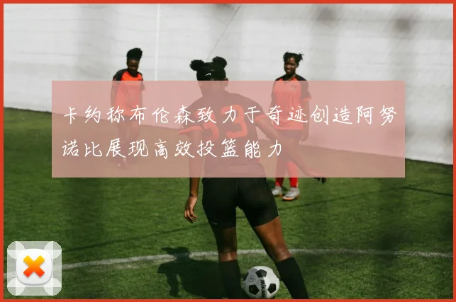 卡约称布伦森致力于奇迹创造阿努诺比展现高效投篮能力