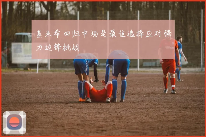 基米希回归中场是最佳选择应对强力边锋挑战
