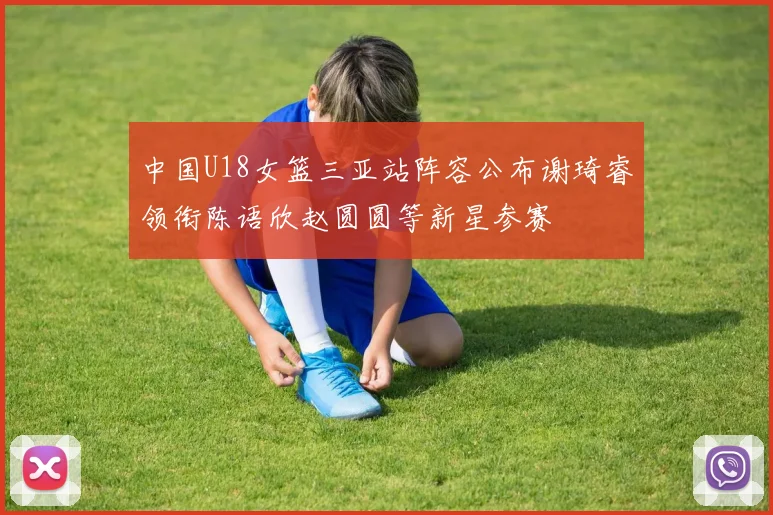 中国U18女篮三亚站阵容公布谢琦睿领衔陈语欣赵圆圆等新星参赛