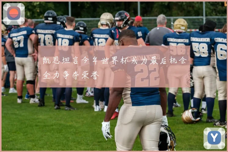 凯恩坦言今年世界杯或为最后机会全力争夺荣誉