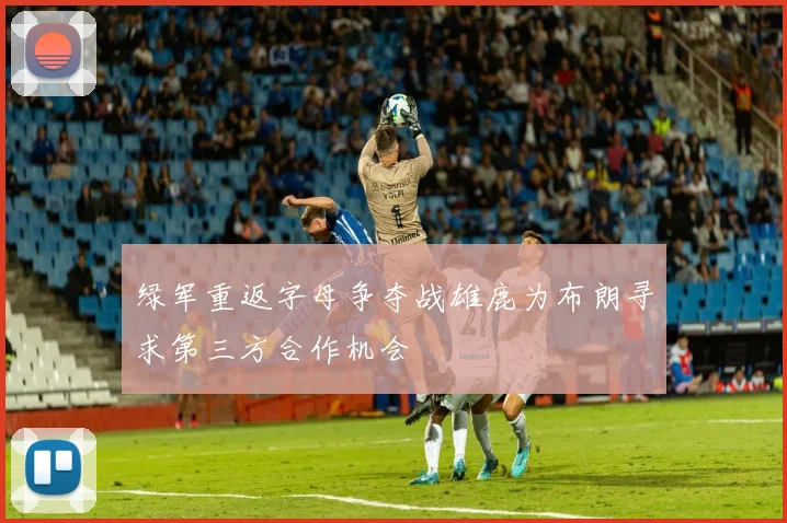 绿军重返字母争夺战雄鹿为布朗寻求第三方合作机会