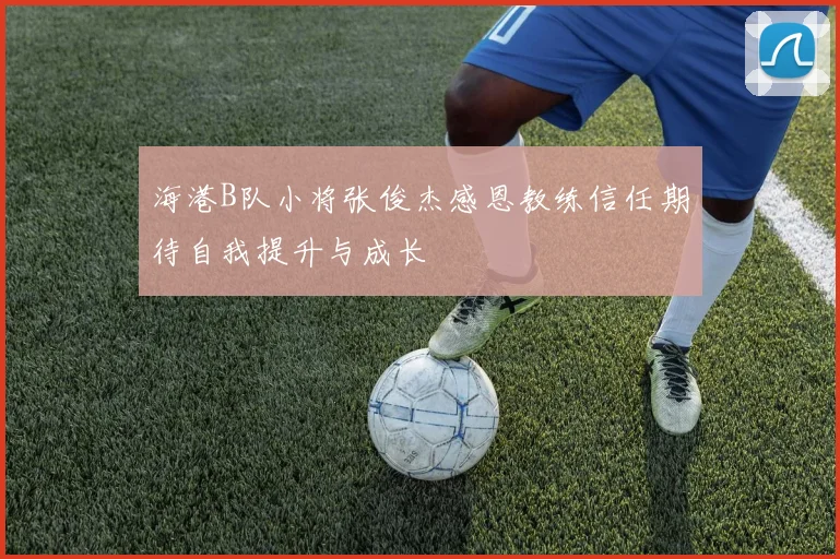 海港B队小将张俊杰感恩教练信任期待自我提升与成长