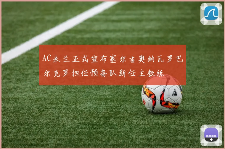 AC米兰正式宣布塞尔吉奥纳瓦罗巴尔克罗担任预备队新任主教练