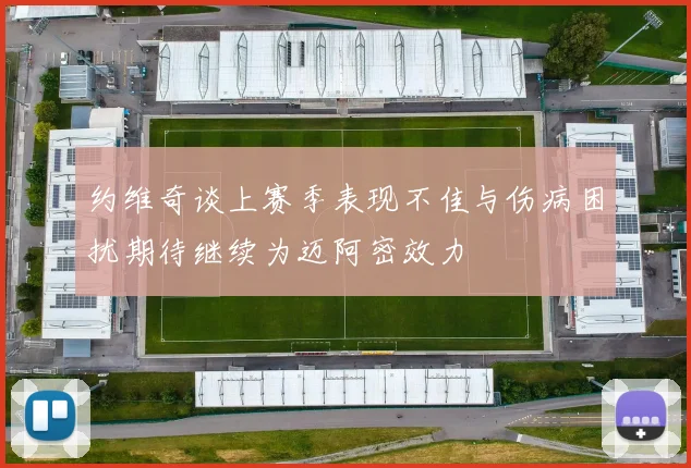 约维奇谈上赛季表现不佳与伤病困扰期待继续为迈阿密效力